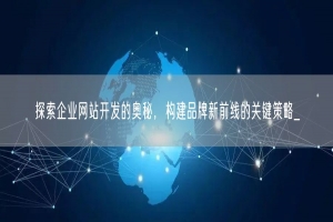 探索企业网站开发的奥秘，构建品牌新前线的关键策略