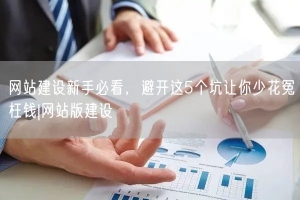 网站建设新手必看，避开这5个坑让你少花冤枉钱|网站版建设