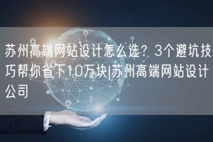 苏州高端网站设计怎么选？3个避坑技巧帮你省下10万块|苏州高端网站设计公司