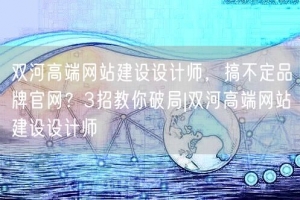 双河高端网站建设设计师，搞不定品牌官网？3招教你破局|双河高端网站建设设计师