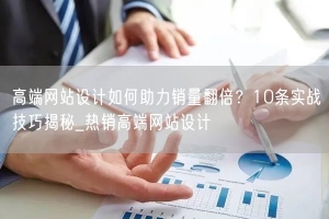 高端网站设计如何助力销量翻倍？10条实战技巧揭秘_热销高端网站设计