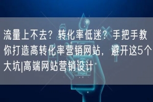 流量上不去？转化率低迷？手把手教你打造高转化率营销网站，避开这5个大坑|高端网站